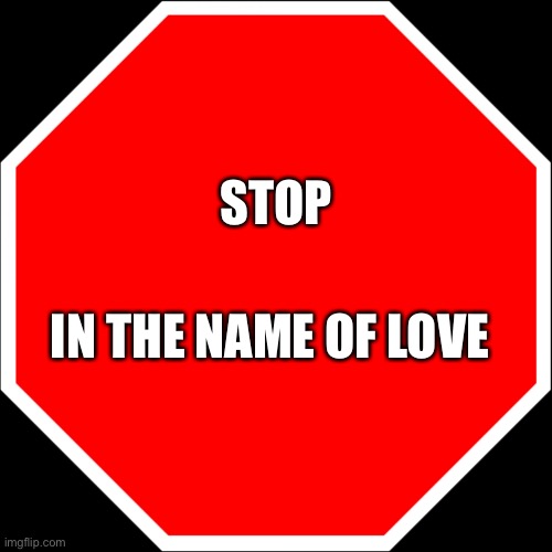 Stop | STOP IN THE NAME OF LOVE | image tagged in blank stop sign,in the name of love | made w/ Imgflip meme maker
