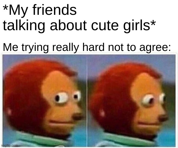 i mean... | *My friends talking about cute girls*; Me trying really hard not to agree: | image tagged in memes,monkey puppet,bisexual | made w/ Imgflip meme maker