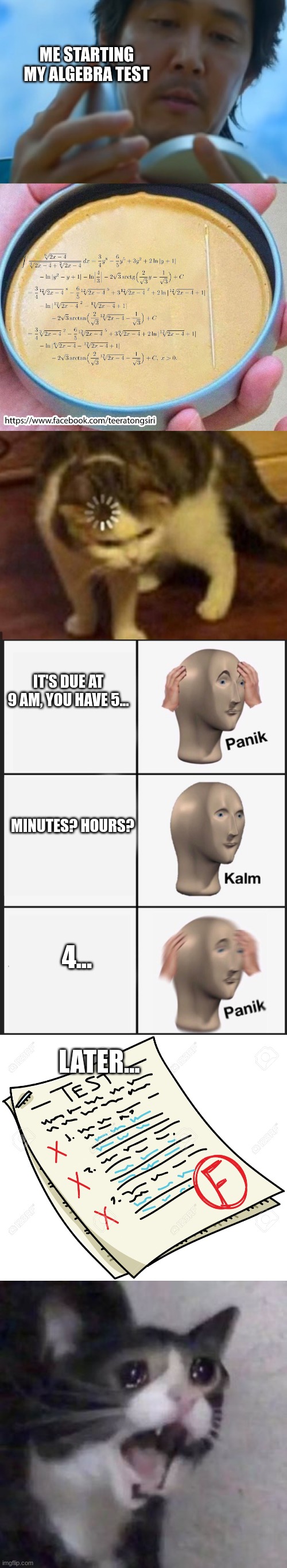 I am pulling my brain cells out while im supposed to be doing khan academy | ME STARTING MY ALGEBRA TEST; IT'S DUE AT 9 AM, YOU HAVE 5... MINUTES? HOURS? 4... LATER... | image tagged in squid game,panik kalm panik,crying cat,failed | made w/ Imgflip meme maker