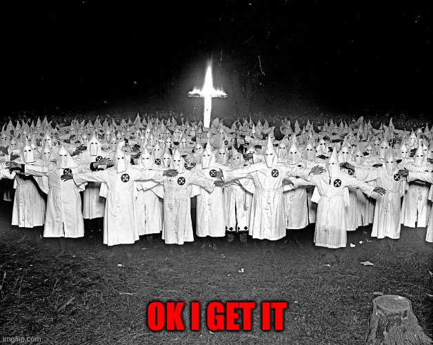 KKK religion | OK I GET IT | image tagged in kkk religion | made w/ Imgflip meme maker