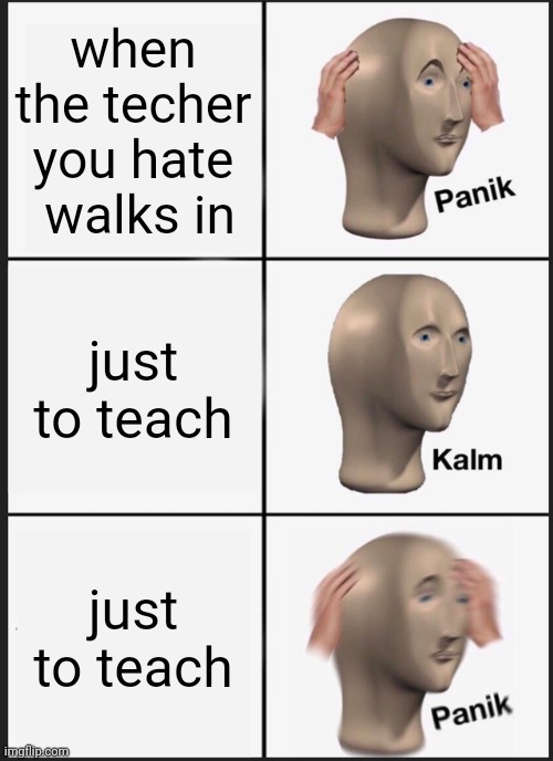 panik | when the techer you hate  walks in; just to teach; just to teach | image tagged in memes,panik kalm panik | made w/ Imgflip meme maker