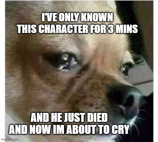 crying dog | I'VE ONLY KNOWN THIS CHARACTER FOR 3 MINS; AND HE JUST DIED AND NOW IM ABOUT TO CRY | image tagged in crying dog | made w/ Imgflip meme maker
