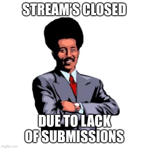 stream’s closed but it may be open again later. | STREAM’S CLOSED; DUE TO LACK OF SUBMISSIONS | image tagged in streams closed | made w/ Imgflip meme maker