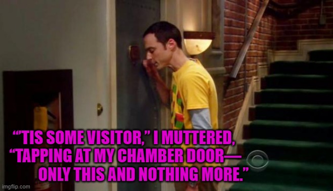 Sheldon Knocking | “’TIS SOME VISITOR,” I MUTTERED, 
“TAPPING AT MY CHAMBER DOOR—
            ONLY THIS AND NOTHING MORE.” | image tagged in sheldon knocking | made w/ Imgflip meme maker