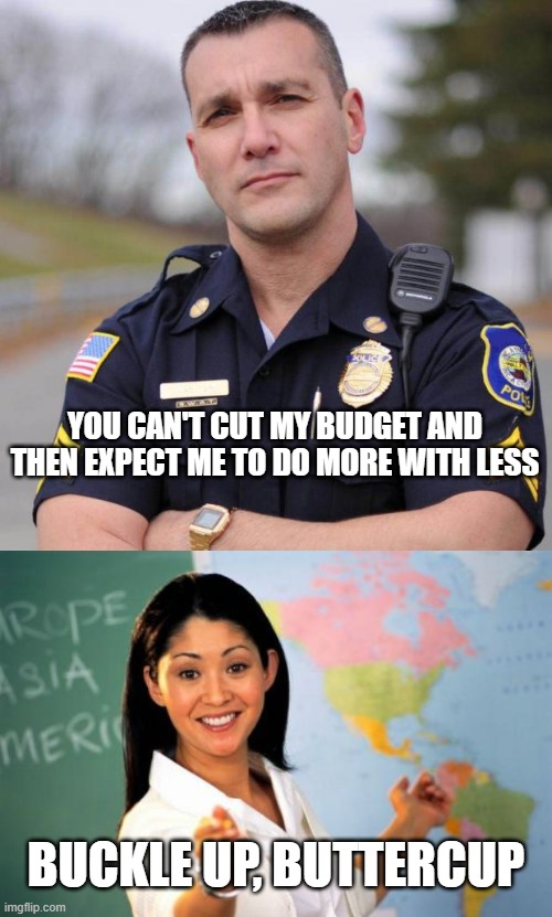 YOU CAN'T CUT MY BUDGET AND THEN EXPECT ME TO DO MORE WITH LESS; BUCKLE UP, BUTTERCUP | image tagged in cop,memes,unhelpful high school teacher | made w/ Imgflip meme maker