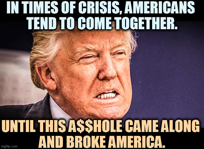 Hurricanes, earthquakes, WWII and 9/11. Trump's America is not like that any more. He doesn't get it and he doesn't give a sh*t. | IN TIMES OF CRISIS, AMERICANS 
TEND TO COME TOGETHER. UNTIL THIS A$$HOLE CAME ALONG 
AND BROKE AMERICA. | image tagged in trump,broke,america | made w/ Imgflip meme maker