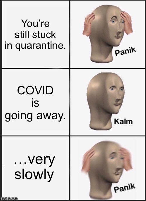 Think of the stories we’ll be able to tell though… | You’re still stuck in quarantine. COVID is going away. …very slowly | image tagged in panik kalm panik,coronavirus,meme man | made w/ Imgflip meme maker