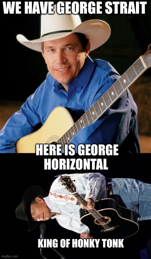 George horizontal | WE HAVE GEORGE STRAIT; HERE IS GEORGE HORIZONTAL; KING OF HONKY TONK | image tagged in boomer | made w/ Imgflip meme maker