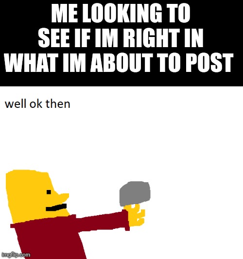 Well Ok Then |  ME LOOKING TO SEE IF IM RIGHT IN WHAT IM ABOUT TO POST | image tagged in well ok then | made w/ Imgflip meme maker