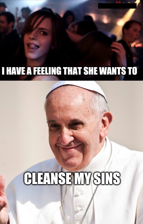 The Pope | I HAVE A FEELING THAT SHE WANTS TO; CLEANSE MY SINS | image tagged in pope francis,satire | made w/ Imgflip meme maker