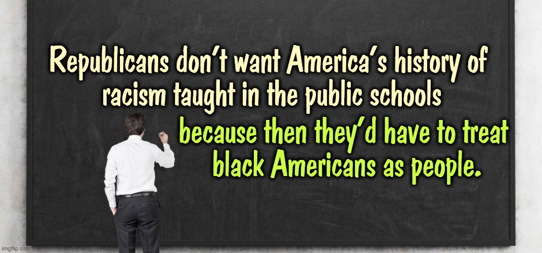 You can't put the words "Republican" and "truth" in the same sentence. | Republicans don't want America's history of 

racism taught in the public schools; because then they'd have to treat 

black Americans as people. | image tagged in republicans,racism,schools,humanity | made w/ Imgflip meme maker