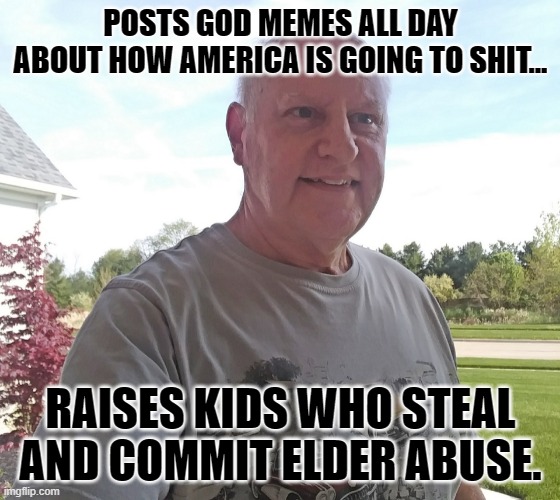 Babbling Bill | POSTS GOD MEMES ALL DAY ABOUT HOW AMERICA IS GOING TO SHIT... RAISES KIDS WHO STEAL AND COMMIT ELDER ABUSE. | image tagged in idiot,hypocrite | made w/ Imgflip meme maker