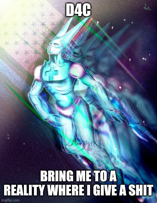 D4C | D4C; BRING ME TO A REALITY WHERE I GIVE A SHIT | image tagged in d4c,dirty deeds done dirt cheep | made w/ Imgflip meme maker
