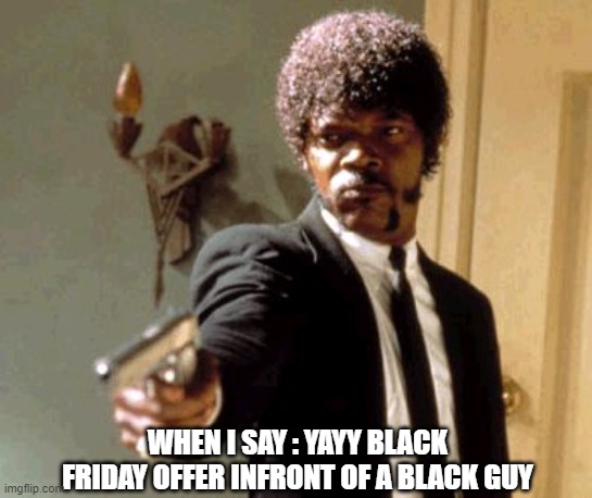 say that agaain mf | WHEN I SAY : YAYY BLACK FRIDAY OFFER INFRONT OF A BLACK GUY | image tagged in memes,say that again i dare you | made w/ Imgflip meme maker