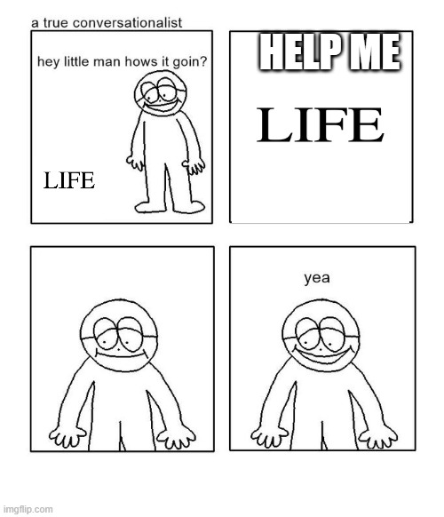 Yea | HELP ME | image tagged in hey little man hows it goin | made w/ Imgflip meme maker