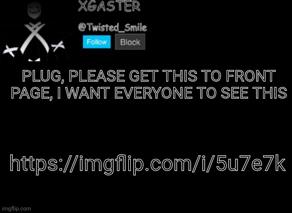 A a aAAaaAAA | PLUG, PLEASE GET THIS TO FRONT PAGE, I WANT EVERYONE TO SEE THIS; https://imgflip.com/i/5u7e7k | image tagged in shattered's announcement | made w/ Imgflip meme maker