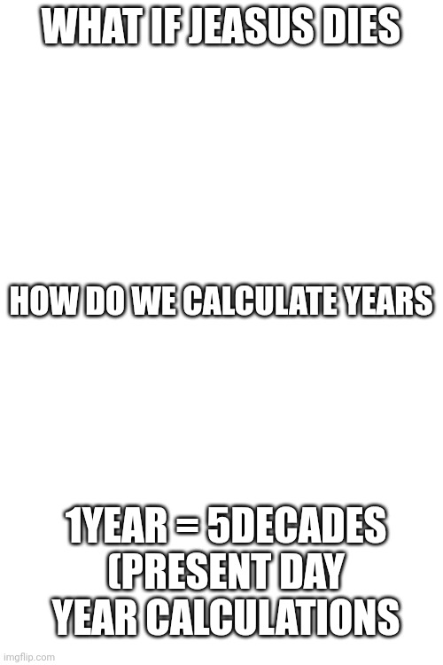 Yes | WHAT IF JEASUS DIES; HOW DO WE CALCULATE YEARS; 1YEAR = 5DECADES (PRESENT DAY YEAR CALCULATIONS | image tagged in blank white template | made w/ Imgflip meme maker
