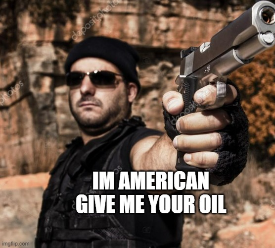 GIVE ME YOUR OIL | IM AMERICAN GIVE ME YOUR OIL | image tagged in america | made w/ Imgflip meme maker