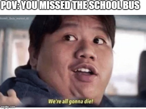 Missing the school bus | POV: YOU MISSED THE SCHOOL BUS | image tagged in we're all gonna die | made w/ Imgflip meme maker