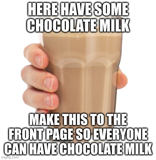 Choccy Milk | HERE HAVE SOME CHOCOLATE MILK; MAKE THIS TO THE FRONT PAGE SO EVERYONE CAN HAVE CHOCOLATE MILK | image tagged in choccy milk | made w/ Imgflip meme maker