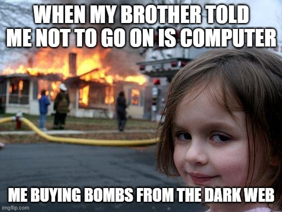 Disaster Girl Meme | WHEN MY BROTHER TOLD ME NOT TO GO ON IS COMPUTER; ME BUYING BOMBS FROM THE DARK WEB | image tagged in memes,disaster girl | made w/ Imgflip meme maker