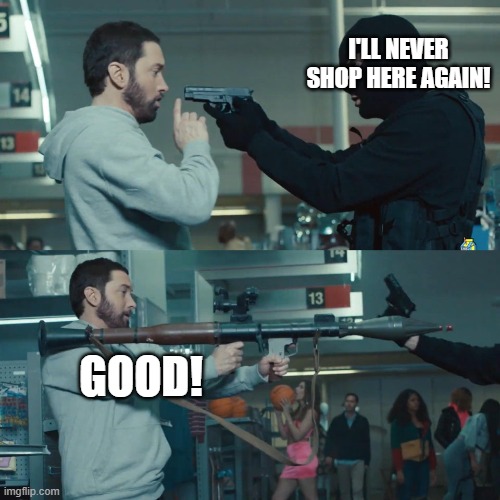 What stores should say to Karens. | I'LL NEVER SHOP HERE AGAIN! GOOD! | image tagged in godzilla eminem | made w/ Imgflip meme maker