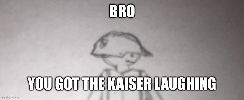 BRO YOU GOT THE KAISER LAUGHING | made w/ Imgflip meme maker