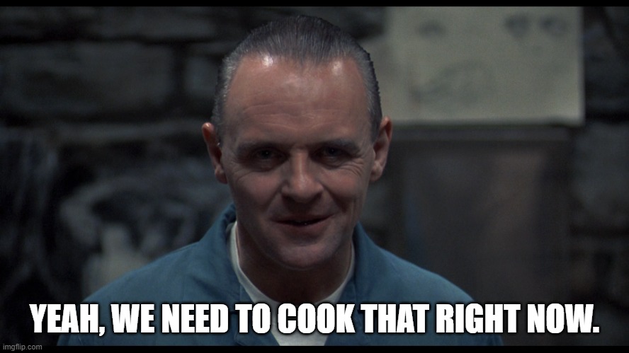 Hannibal Lector | YEAH, WE NEED TO COOK THAT RIGHT NOW. | image tagged in hannibal lector | made w/ Imgflip meme maker