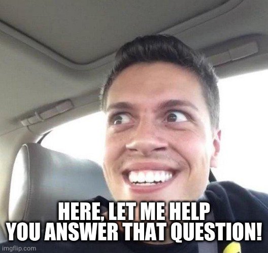 eager | HERE, LET ME HELP YOU ANSWER THAT QUESTION! | image tagged in eager | made w/ Imgflip meme maker