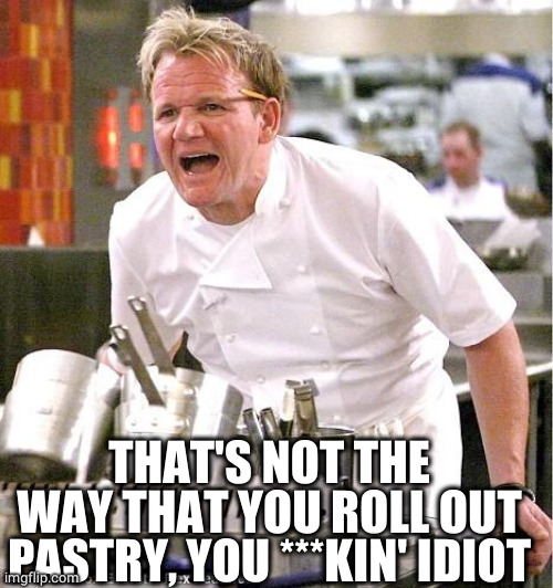 Chef Gordon Ramsay Meme | THAT'S NOT THE WAY THAT YOU ROLL OUT PASTRY, YOU ***KIN' IDIOT | image tagged in memes,chef gordon ramsay | made w/ Imgflip meme maker