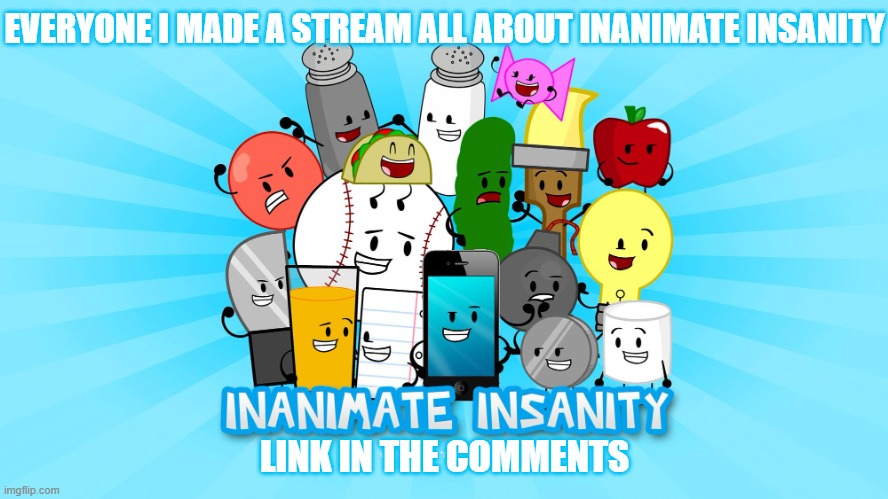 Inanimate insanity | EVERYONE I MADE A STREAM ALL ABOUT INANIMATE INSANITY; LINK IN THE COMMENTS | image tagged in inanimate insanity,stream | made w/ Imgflip meme maker