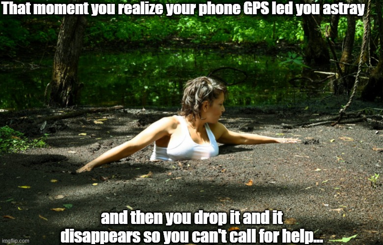 Phone GPS fail | That moment you realize your phone GPS led you astray; and then you drop it and it disappears so you can't call for help... | image tagged in quicksand,gps,stuck | made w/ Imgflip meme maker