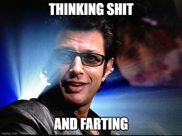 Ian Malcolm | THINKING SHIT AND FARTING | image tagged in ian malcolm | made w/ Imgflip meme maker