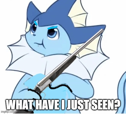 Vaporeon with gun | WHAT HAVE I JUST SEEN? | image tagged in vaporeon with gun | made w/ Imgflip meme maker