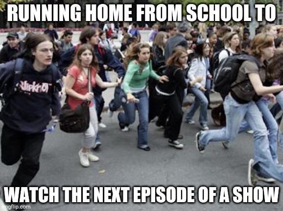 Crowd Running | RUNNING HOME FROM SCHOOL TO; WATCH THE NEXT EPISODE OF A SHOW | image tagged in crowd running | made w/ Imgflip meme maker