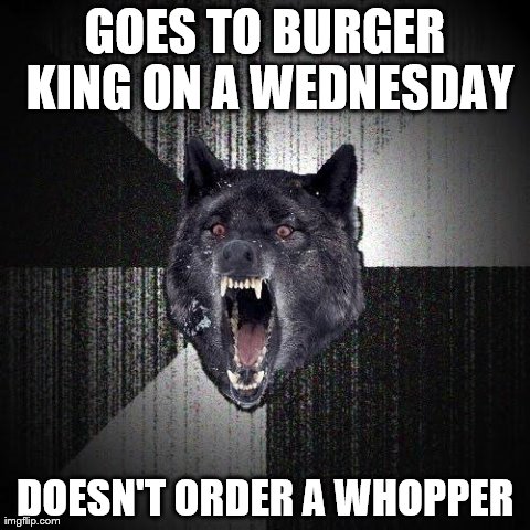 Insanity Wolf | GOES TO BURGER KING ON A WEDNESDAY DOESN'T ORDER A WHOPPER | image tagged in memes,insanity wolf | made w/ Imgflip meme maker