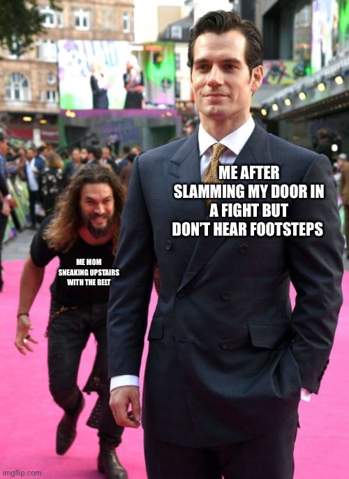 Always | ME AFTER SLAMMING MY DOOR IN A FIGHT BUT DON’T HEAR FOOTSTEPS; ME MOM SNEAKING UPSTAIRS WITH THE BELT | image tagged in jason mamoa | made w/ Imgflip meme maker