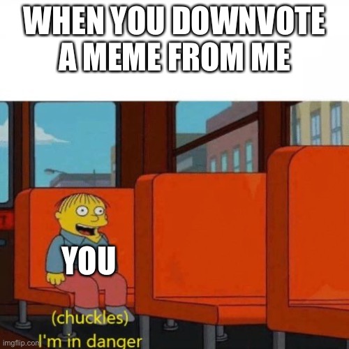 Upvoooooooooooooote | WHEN YOU DOWNVOTE A MEME FROM ME; YOU | image tagged in chuckles i m in danger | made w/ Imgflip meme maker