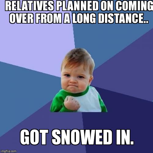Success Kid | RELATIVES PLANNED ON COMING OVER FROM A LONG DISTANCE.. GOT SNOWED IN. | image tagged in memes,success kid | made w/ Imgflip meme maker