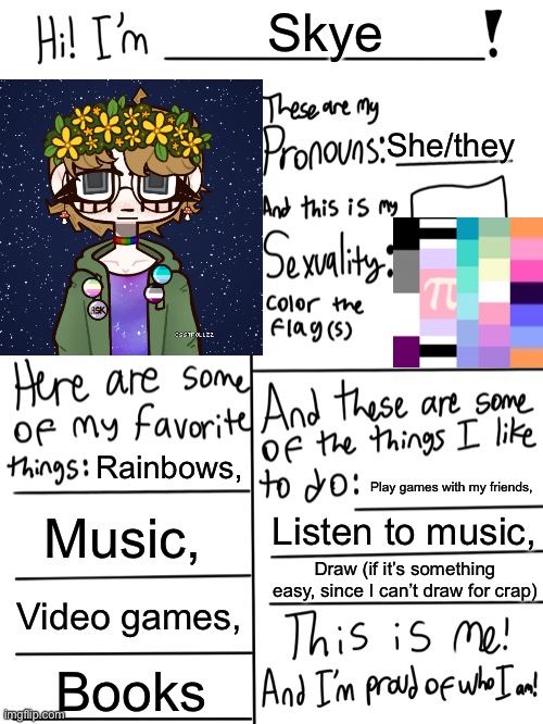 Redoing this thing since I have more identities than I did when I first joined here | Skye; She/they; Rainbows, Play games with my friends, Music, Listen to music, Draw (if it’s something easy, since I can’t draw for crap); Video games, Books | image tagged in lgbtq stream account profile | made w/ Imgflip meme maker