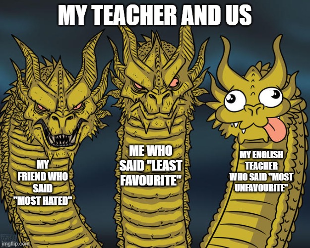 My teacher kinda DUMB | MY TEACHER AND US; ME WHO SAID "LEAST FAVOURITE"; MY ENGLISH TEACHER WHO SAID "MOST UNFAVOURITE"; MY FRIEND WHO SAID "MOST HATED" | image tagged in three-headed dragon,teacher,school | made w/ Imgflip meme maker