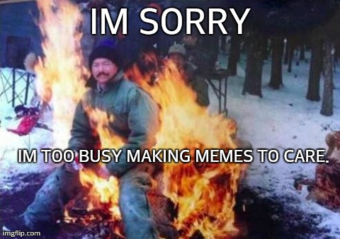 LIGAF Meme | IM SORRY IM TOO BUSY MAKING MEMES TO CARE. | image tagged in memes,ligaf | made w/ Imgflip meme maker