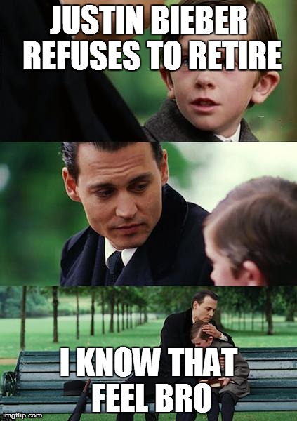 I know that feel bro... | JUSTIN BIEBER REFUSES TO RETIRE I KNOW THAT FEEL BRO | image tagged in memes,finding neverland | made w/ Imgflip meme maker