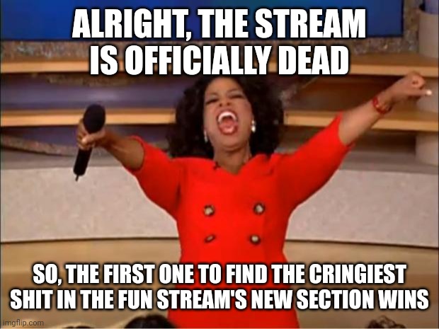 Leave a link to it in the comments, why? Bc bored | ALRIGHT, THE STREAM IS OFFICIALLY DEAD; SO, THE FIRST ONE TO FIND THE CRINGIEST SHIT IN THE FUN STREAM'S NEW SECTION WINS | image tagged in memes,oprah you get a | made w/ Imgflip meme maker