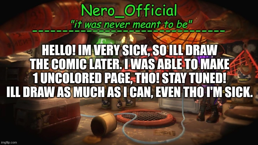 im sick... | HELLO! IM VERY SICK, SO ILL DRAW THE COMIC LATER. I WAS ABLE TO MAKE 1 UNCOLORED PAGE, THO! STAY TUNED! ILL DRAW AS MUCH AS I CAN, EVEN THO I'M SICK. | image tagged in nero official announcement template | made w/ Imgflip meme maker
