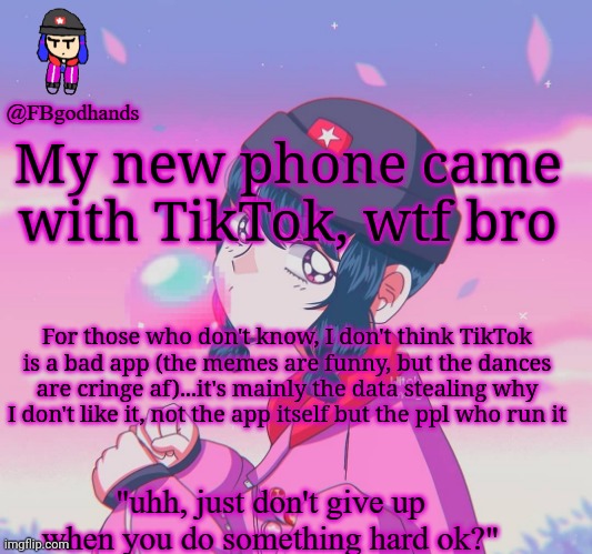 Ig I'll be stealing memes from there ._. | My new phone came with TikTok, wtf bro; For those who don't know, I don't think TikTok is a bad app (the memes are funny, but the dances are cringe af)...it's mainly the data stealing why I don't like it, not the app itself but the ppl who run it | image tagged in fbgodhands temp 9 | made w/ Imgflip meme maker