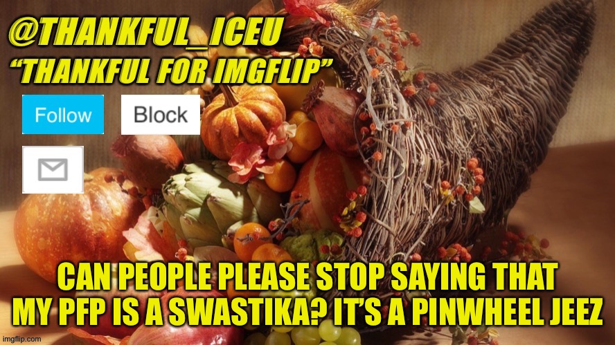 Shut up about it, please | CAN PEOPLE PLEASE STOP SAYING THAT MY PFP IS A SWASTIKA? IT’S A PINWHEEL JEEZ | image tagged in dr_iceu thanksgiving template | made w/ Imgflip meme maker