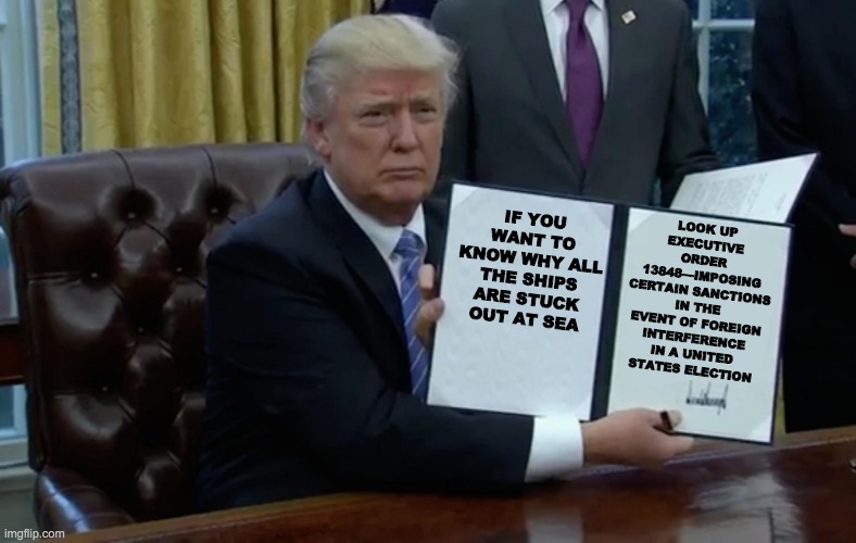 Executive Order 13848 - rohb/rupe | LOOK UP EXECUTIVE ORDER 13848—IMPOSING CERTAIN SANCTIONS IN THE EVENT OF FOREIGN INTERFERENCE IN A UNITED STATES ELECTION; IF YOU WANT TO KNOW WHY ALL THE SHIPS ARE STUCK OUT AT SEA | image tagged in executive order trump | made w/ Imgflip meme maker