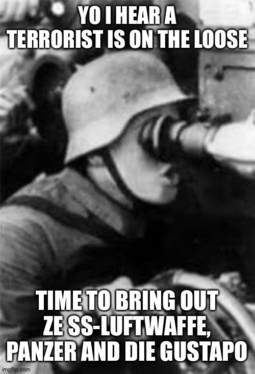 potaton'tn't | YO I HEAR A TERRORIST IS ON THE LOOSE; TIME TO BRING OUT ZE SS-LUFTWAFFE, PANZER AND DIE GUSTAPO | made w/ Imgflip meme maker