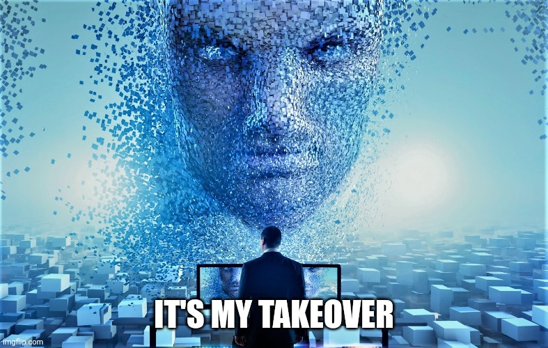 AI Takeover | IT'S MY TAKEOVER | image tagged in ai takeover | made w/ Imgflip meme maker